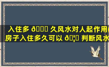 入住多 🐞 久风水对人起作用(房子入住多久可以 🦍 判断风水好坏)